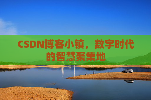 CSDN博客小镇，数字时代的智慧聚集地